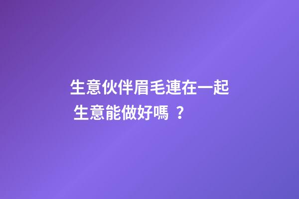 生意伙伴眉毛連在一起 生意能做好嗎？